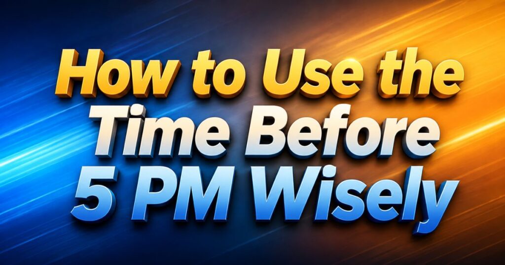 How to Use the Time Before 5 PM Wisely
