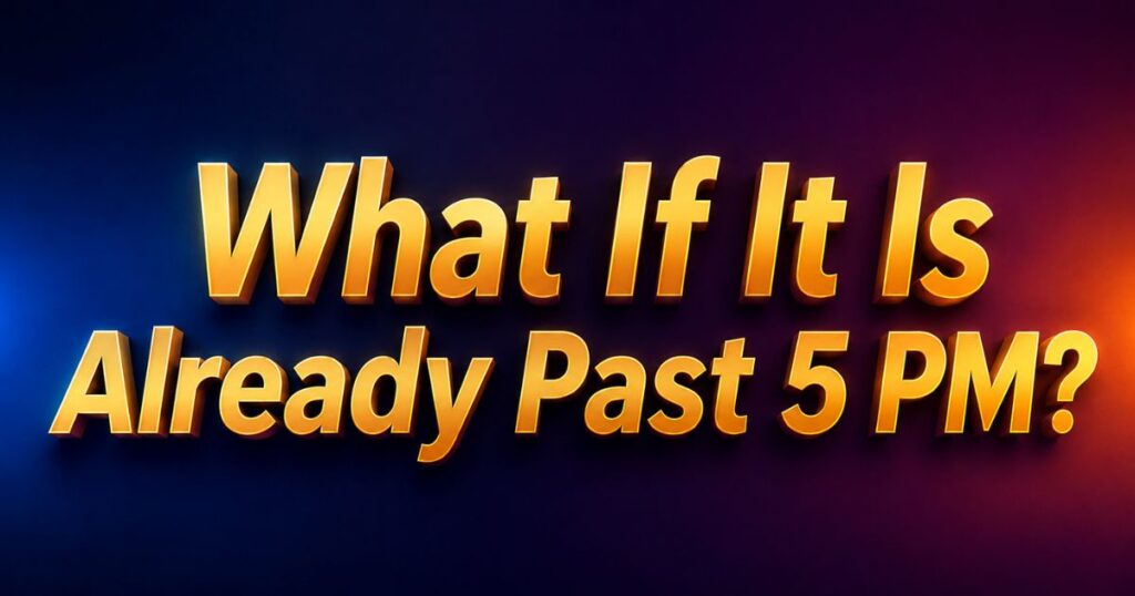 What If It Is Already Past 5 PM